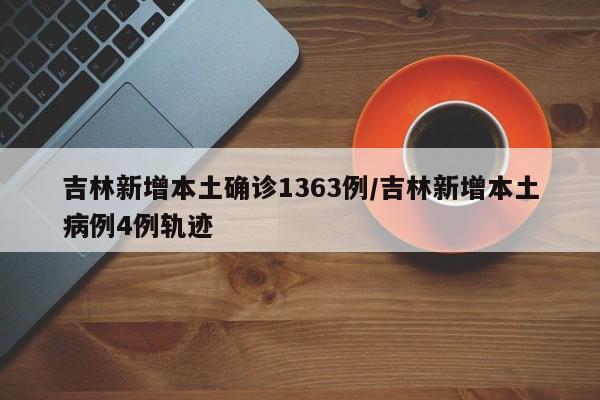 吉林新增本土确诊1363例/吉林新增本土病例4例轨迹