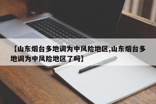 【山东烟台多地调为中风险地区,山东烟台多地调为中风险地区了吗】
