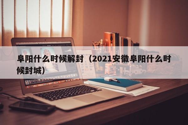 阜阳什么时候解封(2021安徽阜阳什么时候封城)