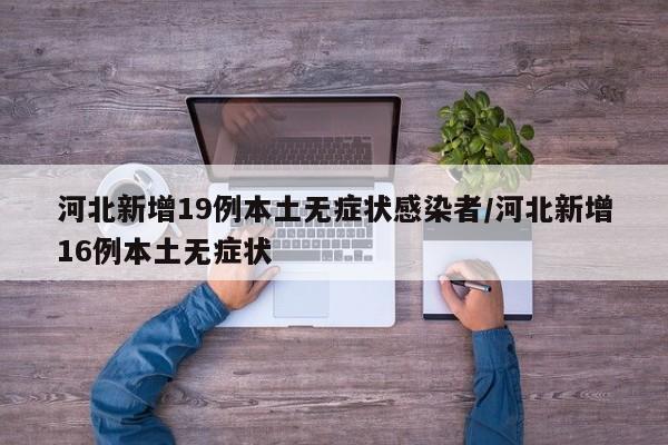 河北新增19例本土无症状感染者/河北新增16例本土无症状
