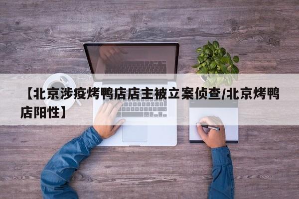 【北京涉疫烤鸭店店主被立案侦查/北京烤鸭店阳性】