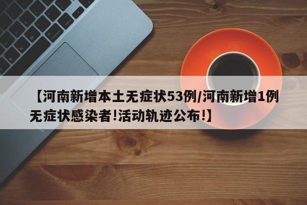 【河南新增本土无症状53例/河南新增1例无症状感染者!活动轨迹公布!】