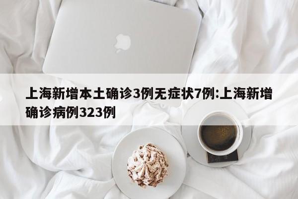 上海新增本土确诊3例无症状7例:上海新增确诊病例323例