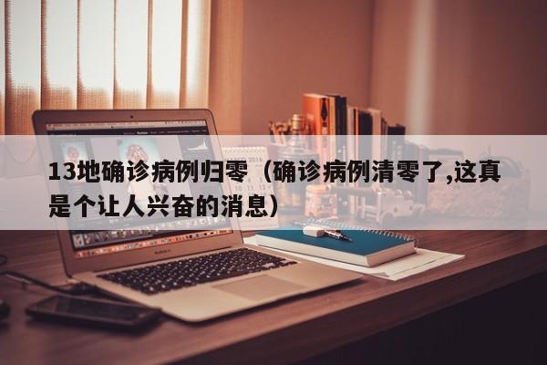 13地确诊病例归零（确诊病例清零了,这真是个让人兴奋的消息）