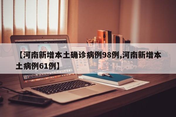 【河南新增本土确诊病例98例,河南新增本土病例61例】