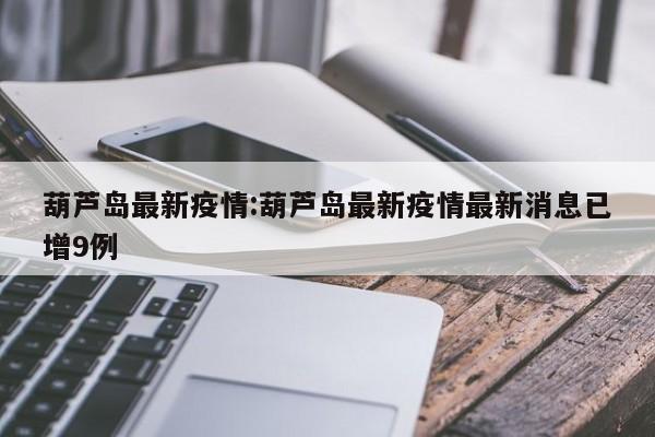 葫芦岛最新疫情:葫芦岛最新疫情最新消息已增9例