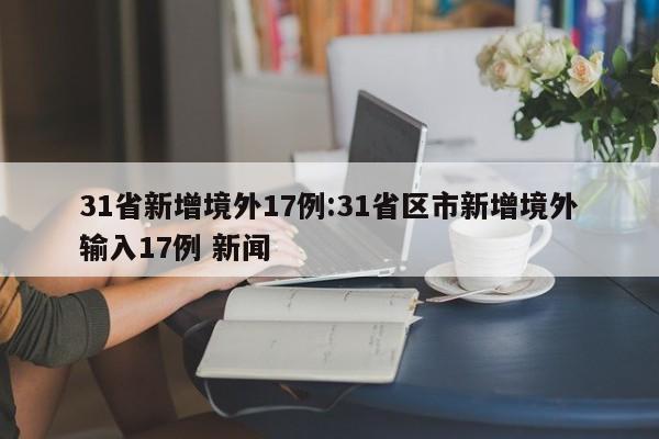 31省新增境外17例:31省区市新增境外输入17例 新闻