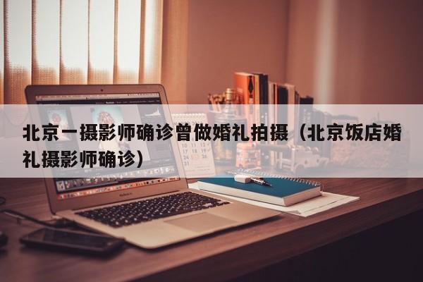 北京一摄影师确诊曾做婚礼拍摄(北京饭店婚礼摄影师确诊)