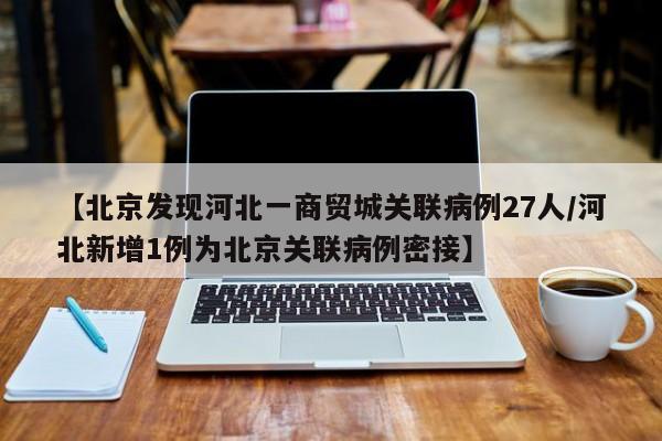 【北京发现河北一商贸城关联病例27人/河北新增1例为北京关联病例密接】