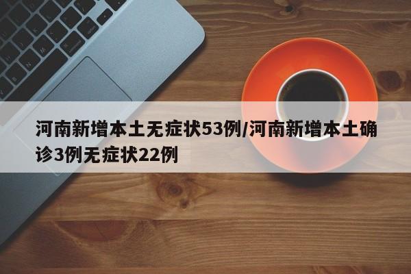 河南新增本土无症状53例/河南新增本土确诊3例无症状22例