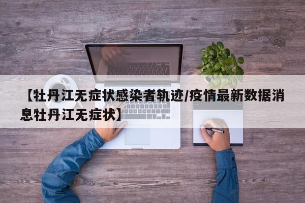 【牡丹江无症状感染者轨迹/疫情最新数据消息牡丹江无症状】