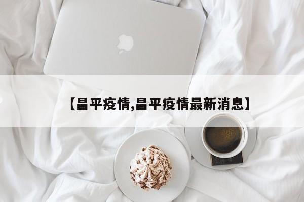 【昌平疫情,昌平疫情最新消息】