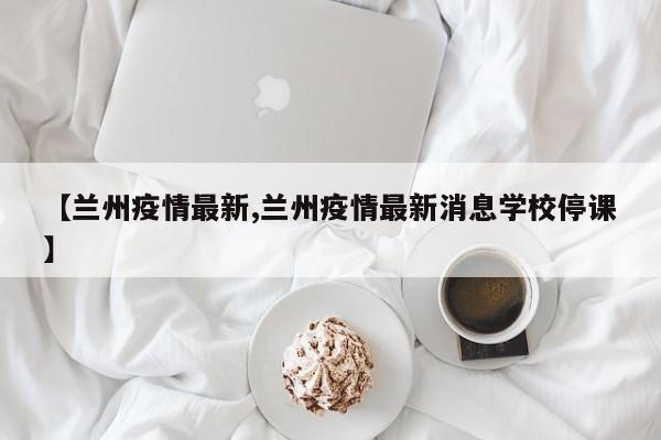 【兰州疫情最新,兰州疫情最新消息学校停课】