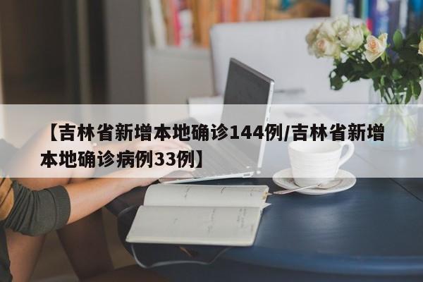 【吉林省新增本地确诊144例/吉林省新增本地确诊病例33例】