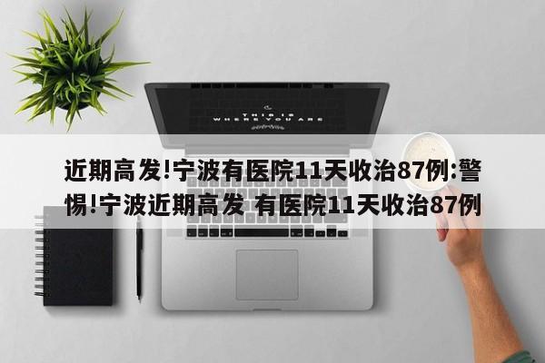 近期高发!宁波有医院11天收治87例:警惕!宁波近期高发 有医院11天收治87例