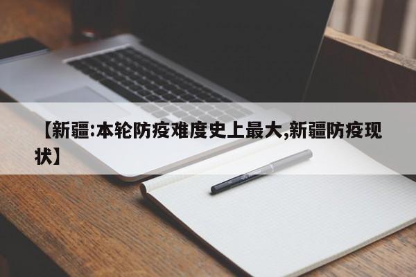 【新疆:本轮防疫难度史上最大,新疆防疫现状】