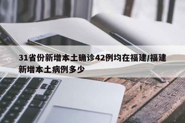 31省份新增本土确诊42例均在福建/福建新增本土病例多少