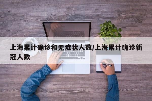 上海累计确诊和无症状人数/上海累计确诊新冠人数
