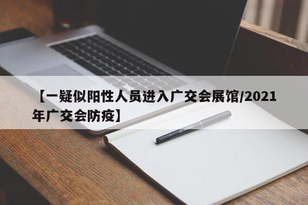【一疑似阳性人员进入广交会展馆/2021年广交会防疫】