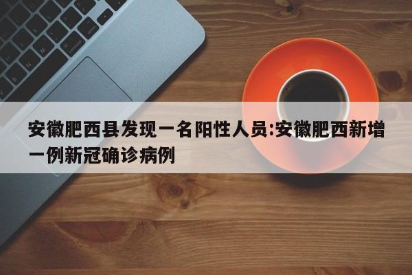 安徽肥西县发现一名阳性人员:安徽肥西新增一例新冠确诊病例