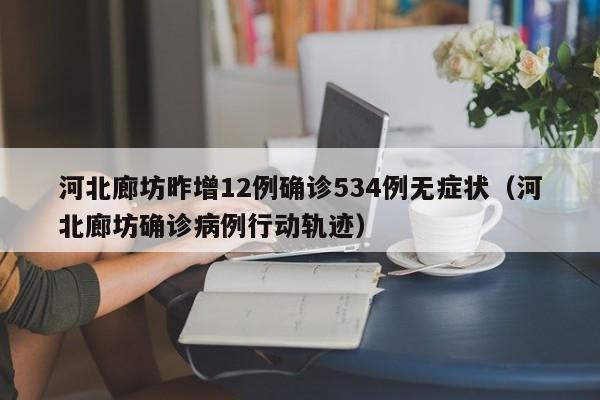 河北廊坊昨增12例确诊534例无症状(河北廊坊确诊病例行动轨迹)