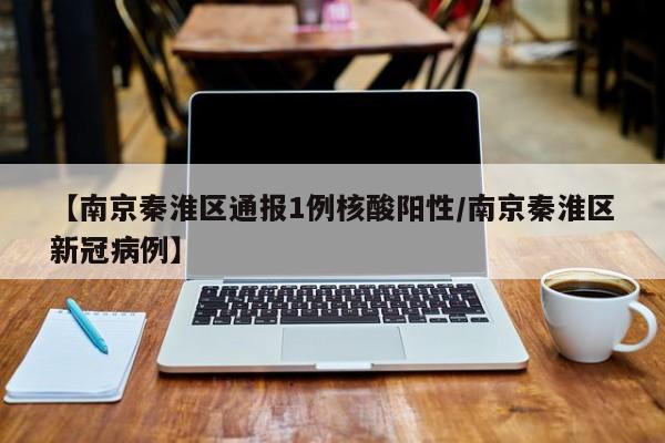 【南京秦淮区通报1例核酸阳性/南京秦淮区新冠病例】