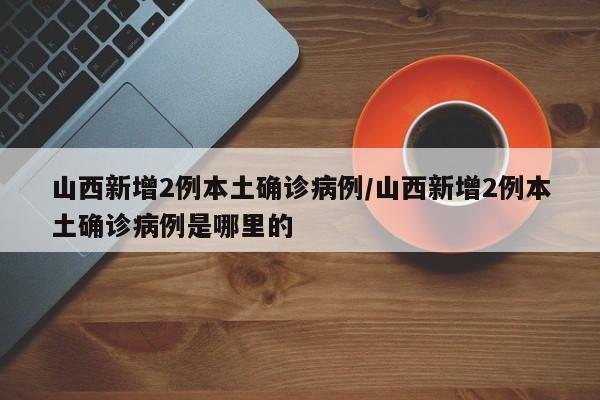 山西新增2例本土确诊病例/山西新增2例本土确诊病例是哪里的