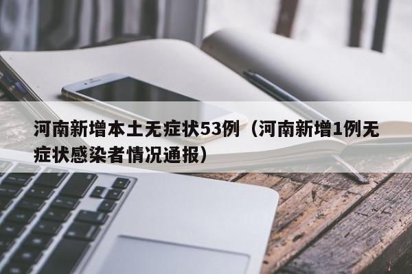 河南新增本土无症状53例（河南新增1例无症状感染者情况通报）