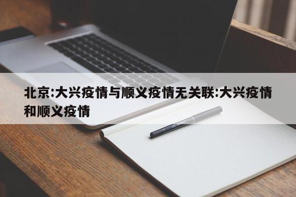 北京:大兴疫情与顺义疫情无关联:大兴疫情和顺义疫情