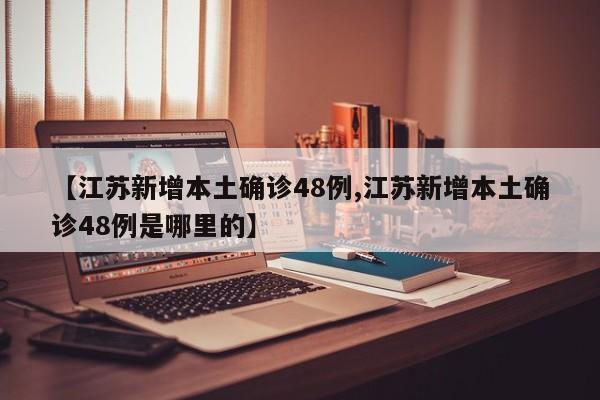 【江苏新增本土确诊48例,江苏新增本土确诊48例是哪里的】