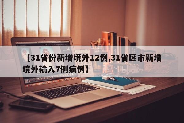 【31省份新增境外12例,31省区市新增境外输入7例病例】