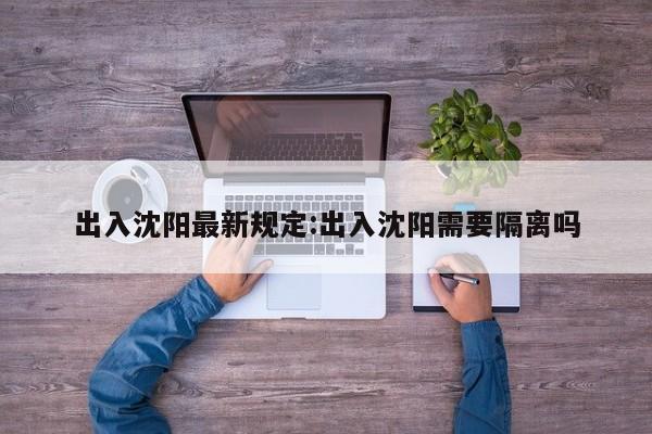 出入沈阳最新规定:出入沈阳需要隔离吗