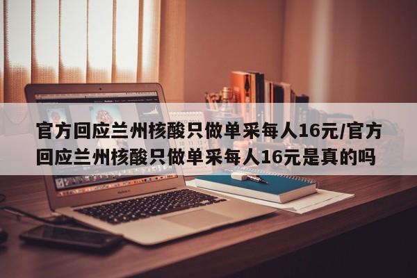 官方回应兰州核酸只做单采每人16元/官方回应兰州核酸只做单采每人16元是真的吗