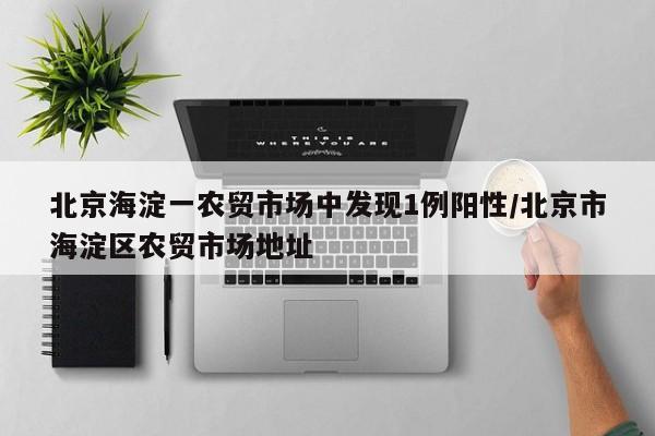 北京海淀一农贸市场中发现1例阳性/北京市海淀区农贸市场地址