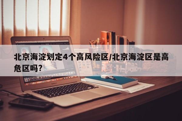 北京海淀划定4个高风险区/北京海淀区是高危区吗?