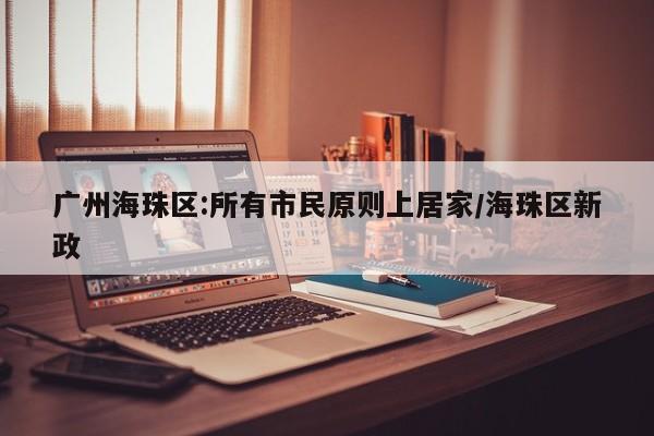广州海珠区:所有市民原则上居家/海珠区新政