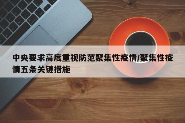 中央要求高度重视防范聚集性疫情/聚集性疫情五条关键措施