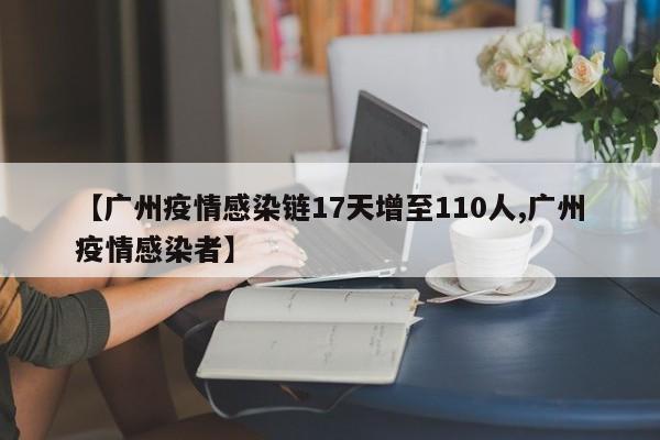 【广州疫情感染链17天增至110人,广州疫情感染者】