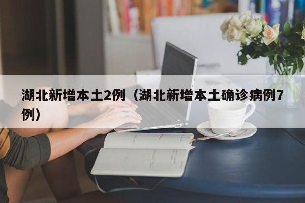 湖北新增本土2例（湖北新增本土确诊病例7例）