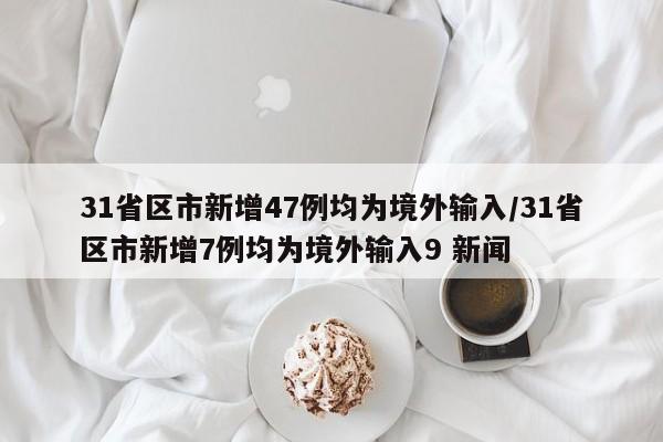 31省区市新增47例均为境外输入/31省区市新增7例均为境外输入9 新闻