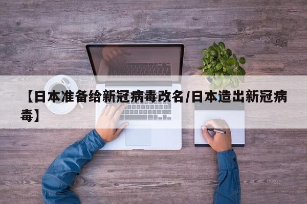 【日本准备给新冠病毒改名/日本造出新冠病毒】