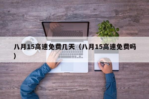 八月15高速免费几天(八月15高速免费吗)