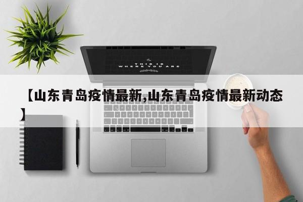 【山东青岛疫情最新,山东青岛疫情最新动态】