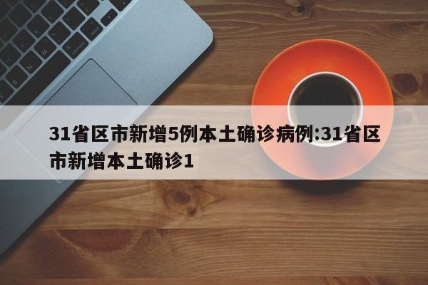 31省区市新增5例本土确诊病例:31省区市新增本土确诊1