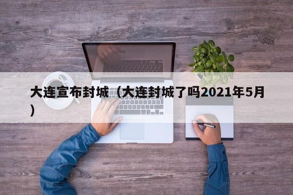 大连宣布封城(大连封城了吗2021年5月)