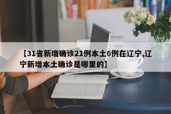 【31省新增确诊21例本土6例在辽宁,辽宁新增本土确诊是哪里的】
