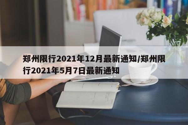郑州限行2021年12月最新通知/郑州限行2021年5月7日最新通知