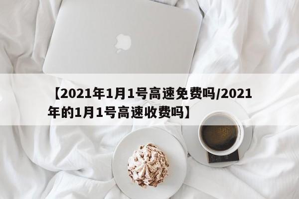 【2021年1月1号高速免费吗/2021年的1月1号高速收费吗】