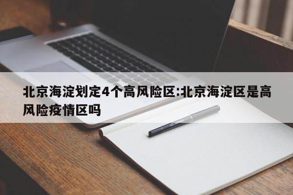 北京海淀划定4个高风险区:北京海淀区是高风险疫情区吗