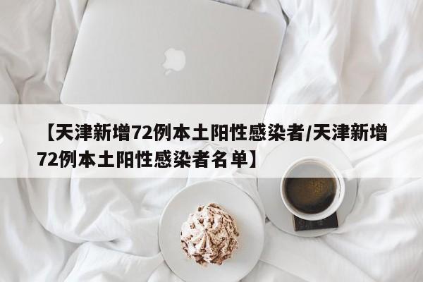 【天津新增72例本土阳性感染者/天津新增72例本土阳性感染者名单】